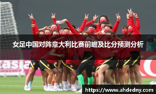 女足中国对阵意大利比赛前瞻及比分预测分析